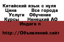 Китайский язык с нуля. › Цена ­ 750 - Все города Услуги » Обучение. Курсы   . Ненецкий АО,Индига п.